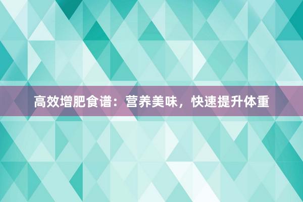 高效增肥食谱：营养美味，快速提升体重