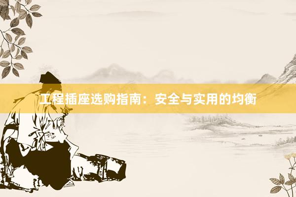 工程插座选购指南：安全与实用的均衡