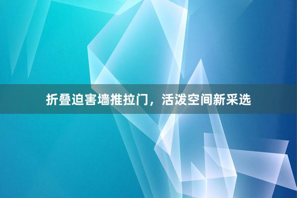 折叠迫害墙推拉门，活泼空间新采选